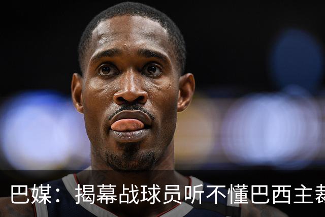 巴媒：揭幕战球员听不懂巴西主裁的散装英语，逗笑巴西球迷